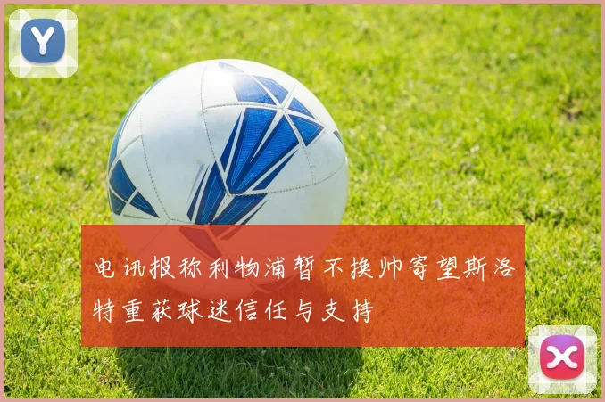 电讯报称利物浦暂不换帅寄望斯洛特重获球迷信任与支持