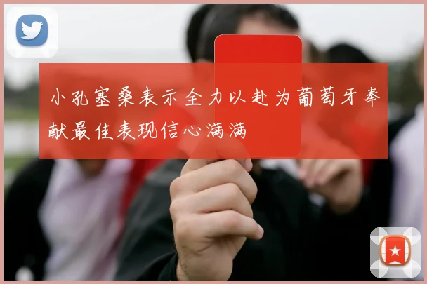 小孔塞桑表示全力以赴为葡萄牙奉献最佳表现信心满满