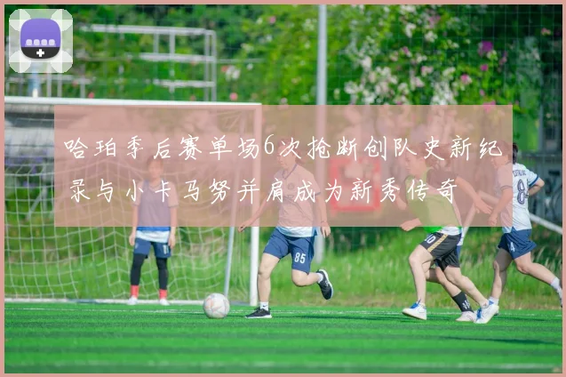 哈珀季后赛单场6次抢断创队史新纪录与小卡马努并肩成为新秀传奇