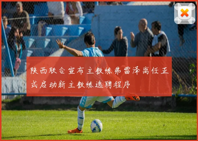 陕西联合宣布主教练弗雷泽离任正式启动新主教练选聘程序
