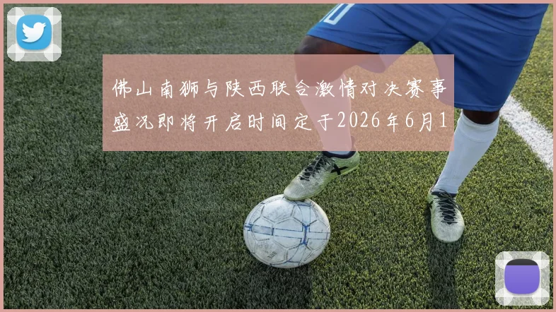 佛山南狮与陕西联合激情对决赛事盛况即将开启时间定于2026年6月14日周日晚上七点半