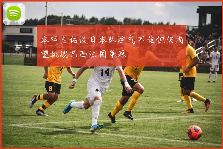 本田圭佑谈日本队运气不佳但仍渴望挑战巴西法国争冠