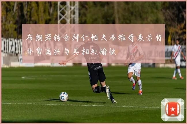 布朗若转会拜仁帕夫洛维奇表示将非常高兴与其相处愉快