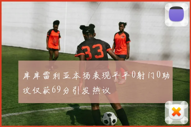 库库雷利亚本场表现平平0射门0助攻仅获69分引发热议