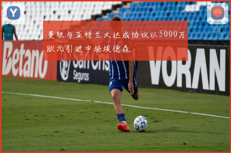 曼联与亚特兰大达成协议以5000万欧元引进中场埃德森