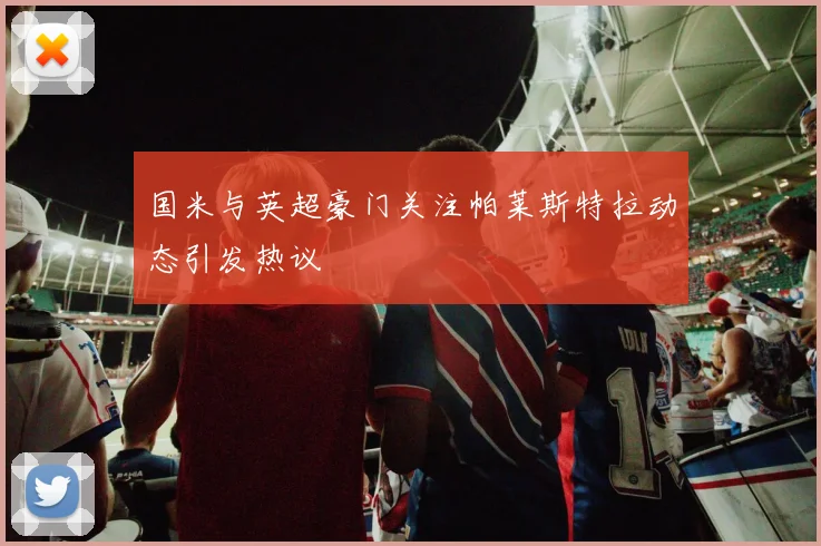 国米与英超豪门关注帕莱斯特拉动态引发热议