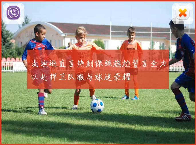 麦迪逊直言热刺保级尴尬誓言全力以赴捍卫队徽与球迷荣耀