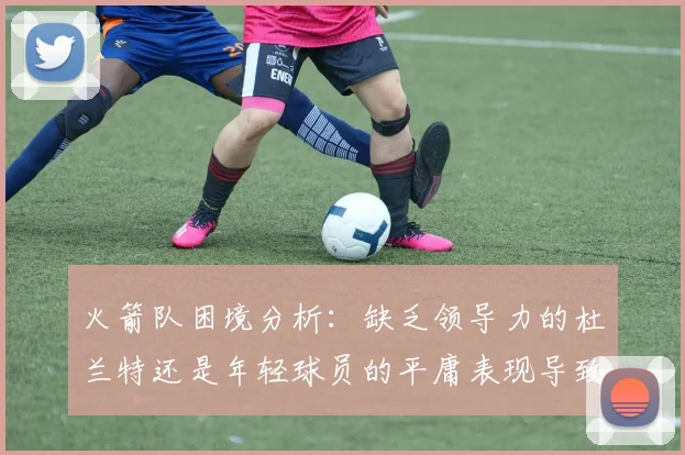 火箭队困境分析：缺乏领导力的杜兰特还是年轻球员的平庸表现导致的问题