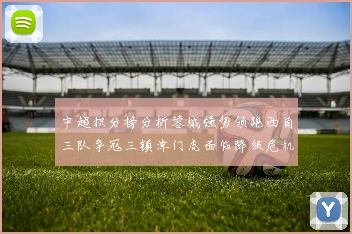 中超积分榜分析蓉城强势领跑西南三队争冠三镇津门虎面临降级危机