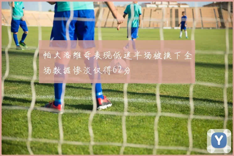 帕夫洛维奇表现低迷半场被换下全场数据惨淡仅得62分